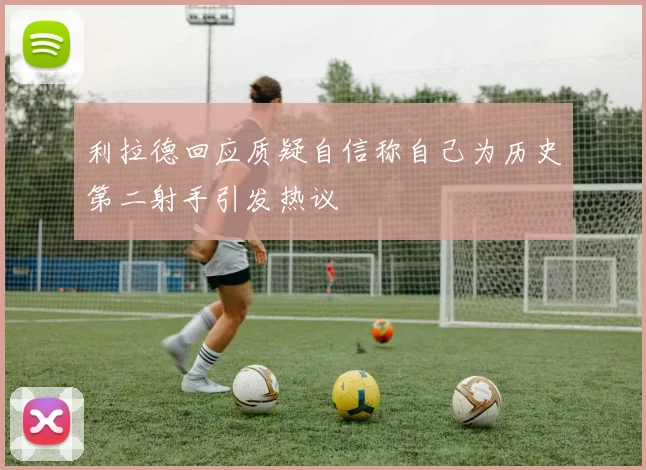 利拉德回应质疑自信称自己为历史第二射手引发热议