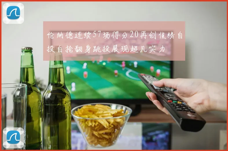 伦纳德连续57场得分20再创佳绩自投自抢翻身跳投展现超凡实力