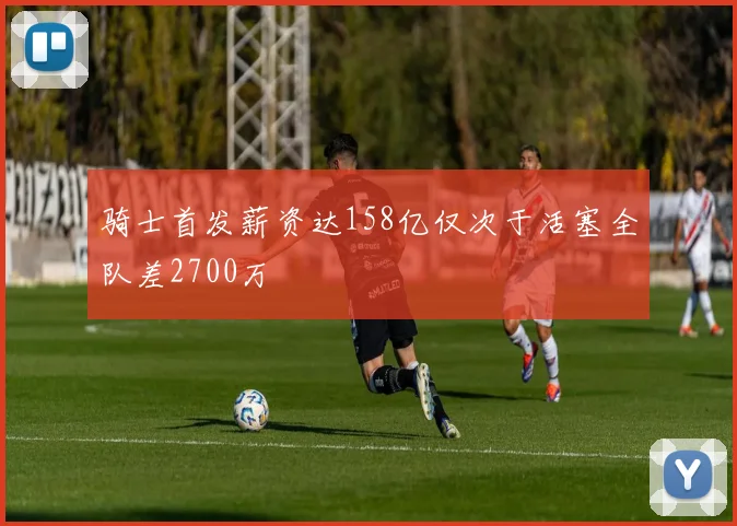 骑士首发薪资达158亿仅次于活塞全队差2700万