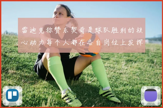 雷迪克称赞东契奇是球队胜利的核心动力每个人都在各自岗位上发挥作用