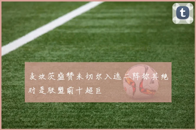 麦坎茨盛赞米切尔入选二阵称其绝对是联盟前十超巨