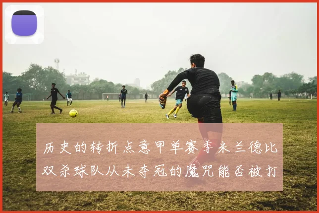 历史的转折点意甲单赛季米兰德比双杀球队从未夺冠的魔咒能否被打破