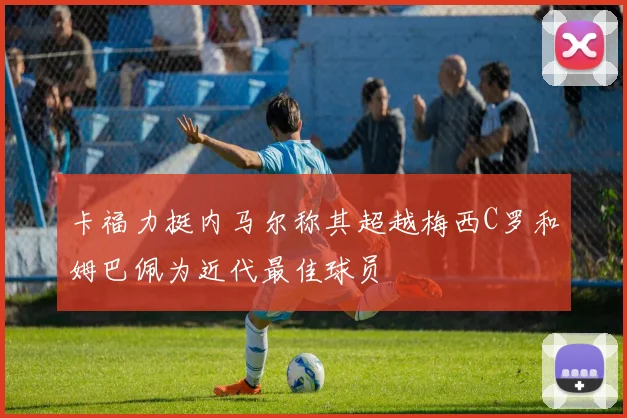 卡福力挺内马尔称其超越梅西C罗和姆巴佩为近代最佳球员