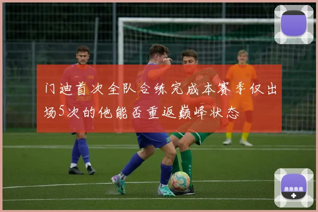 门迪首次全队合练完成本赛季仅出场5次的他能否重返巅峰状态