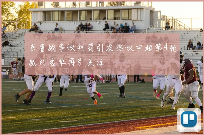 京鲁战争议判罚引发热议中超第4轮裁判名单再引关注