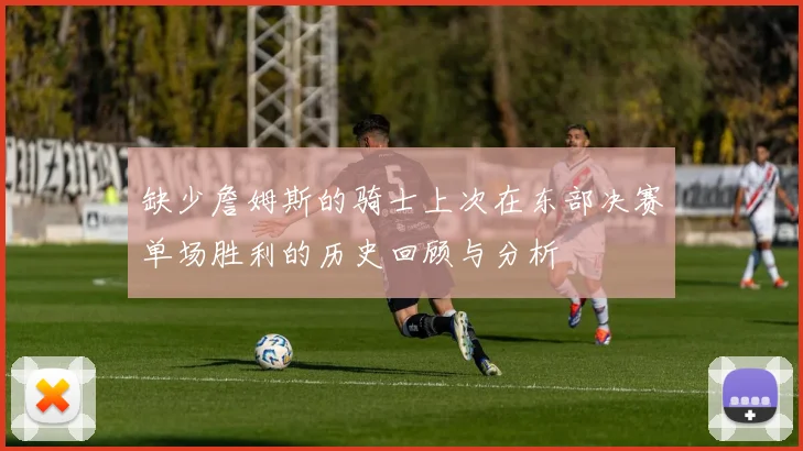 缺少詹姆斯的骑士上次在东部决赛单场胜利的历史回顾与分析