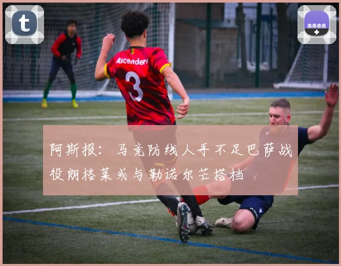 阿斯报：马竞防线人手不足巴萨战役朗格莱或与勒诺尔芒搭档