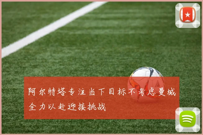 阿尔特塔专注当下目标不考虑曼城全力以赴迎接挑战