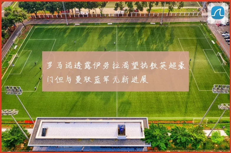 罗马诺透露伊劳拉渴望执教英超豪门但与曼联蓝军无新进展