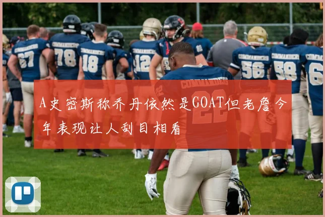 A史密斯称乔丹依然是GOAT但老詹今年表现让人刮目相看