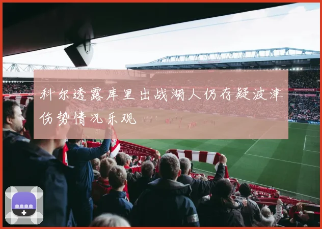 科尔透露库里出战湖人仍存疑波津伤势情况乐观