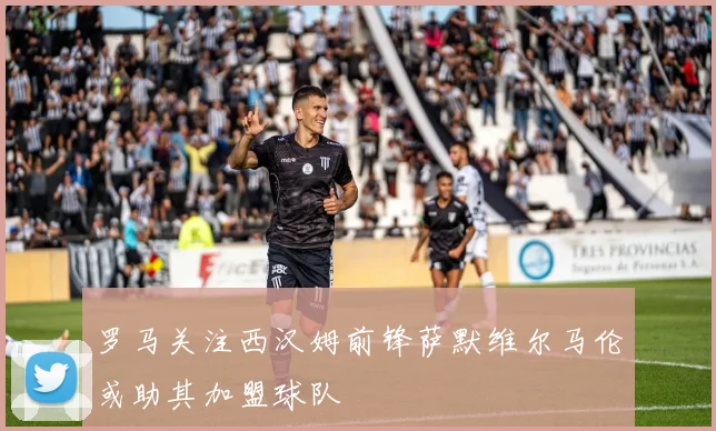 罗马关注西汉姆前锋萨默维尔马伦或助其加盟球队