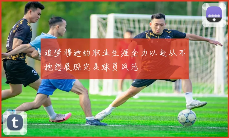 追梦穆迪的职业生涯全力以赴从不抱怨展现完美球员风范
