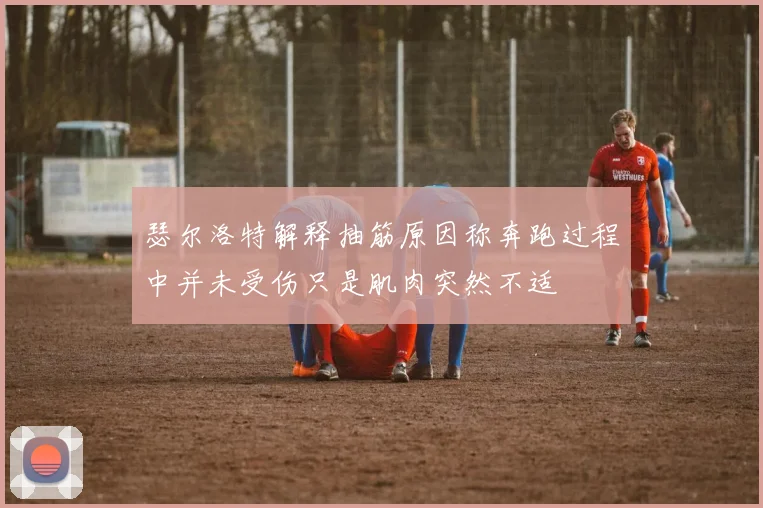 瑟尔洛特解释抽筋原因称奔跑过程中并未受伤只是肌肉突然不适