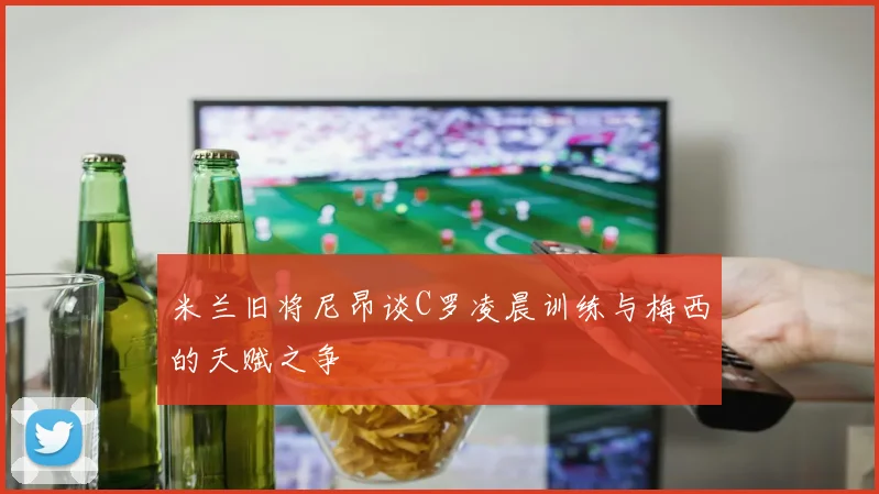 米兰旧将尼昂谈C罗凌晨训练与梅西的天赋之争