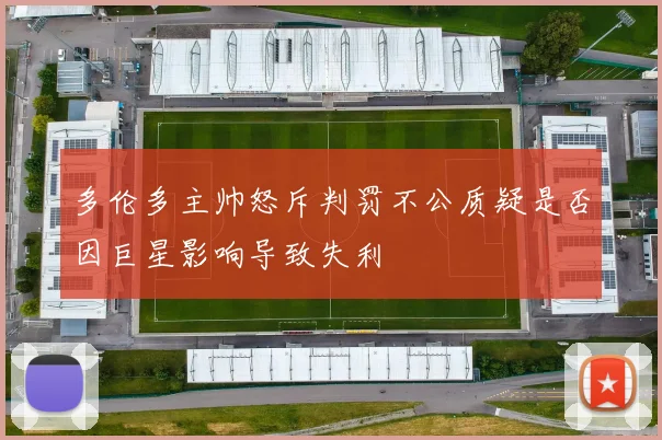 多伦多主帅怒斥判罚不公质疑是否因巨星影响导致失利