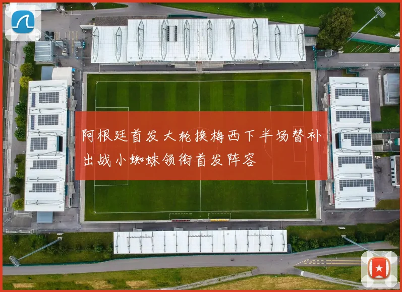 阿根廷首发大轮换梅西下半场替补出战小蜘蛛领衔首发阵容