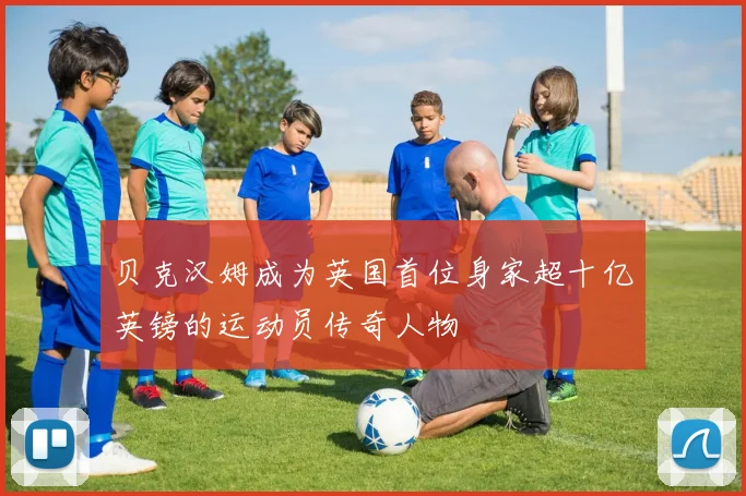 贝克汉姆成为英国首位身家超十亿英镑的运动员传奇人物